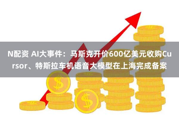 N配资 AI大事件:马斯克开价600亿美元收购Cursor、特斯拉车机语音大模型在上海完成备案