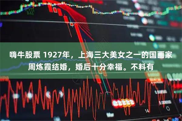 嗨牛股票 1927年，上海三大美女之一的国画家周炼霞结婚，婚后十分幸福。不料有