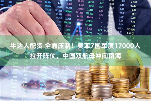 牛达人配资 全面压制！美菲7国军演17000人拉开阵仗，中国双航母冲向南海