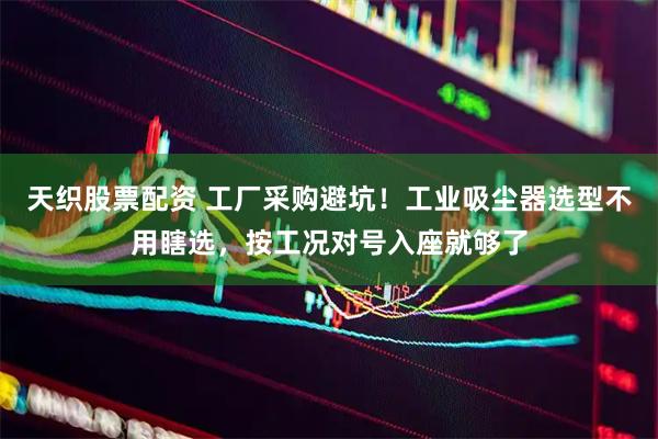 天织股票配资 工厂采购避坑！工业吸尘器选型不用瞎选，按工况对号入座就够了