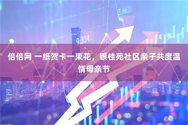 倍倍网 一纸贺卡一束花，银桂苑社区亲子共度温情母亲节