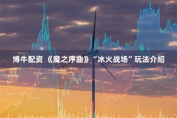 博牛配资 《魔之序曲》“冰火战场”玩法介绍