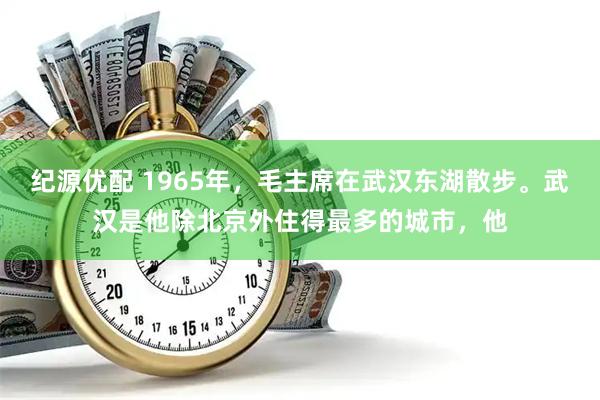 纪源优配 1965年，毛主席在武汉东湖散步。武汉是他除北京外住得最多的城市，他