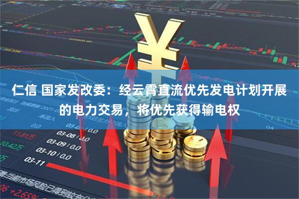仁信 国家发改委：经云霄直流优先发电计划开展的电力交易，将优先获得输电权