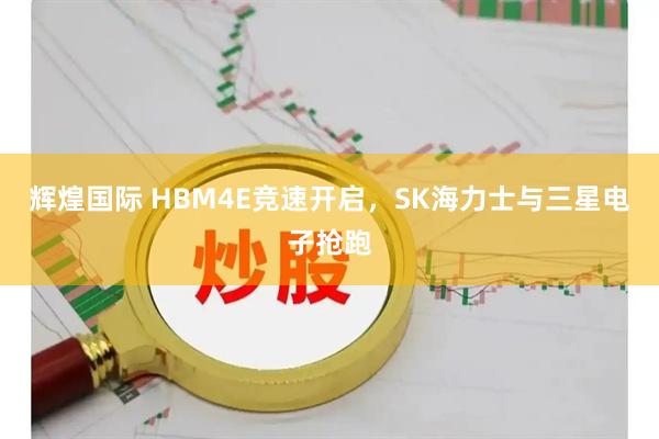 辉煌国际 HBM4E竞速开启，SK海力士与三星电子抢跑