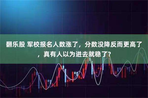 翻乐股 军校报名人数涨了，分数没降反而更高了，真有人以为进去就稳了？