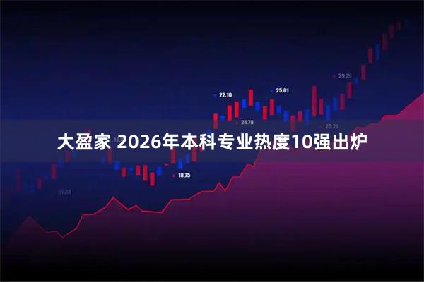 大盈家 2026年本科专业热度10强出炉