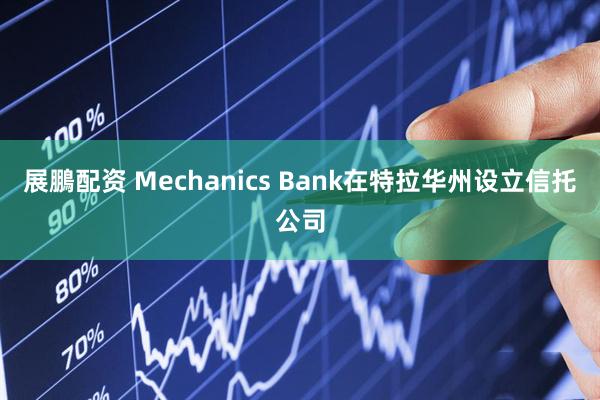 展鵬配资 Mechanics Bank在特拉华州设立信托公司