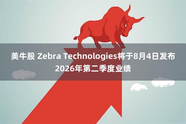 美牛股 Zebra Technologies将于8月4日发布2026年第二季度业绩