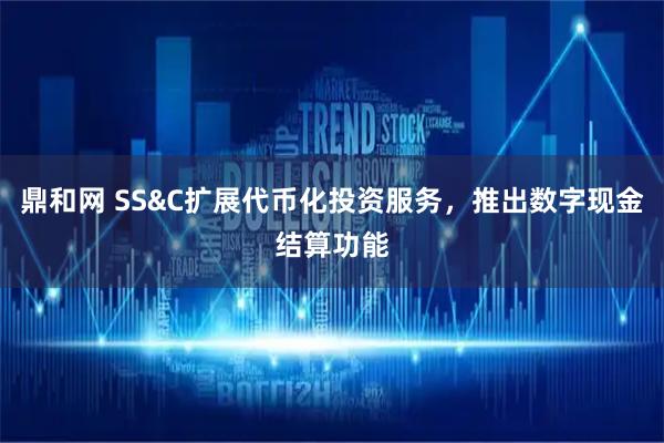 鼎和网 SS&C扩展代币化投资服务，推出数字现金结算功能