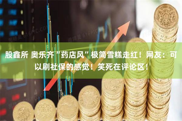股鑫所 奥乐齐“药店风”极简雪糕走红！网友：可以刷社保的感觉！笑死在评论区！