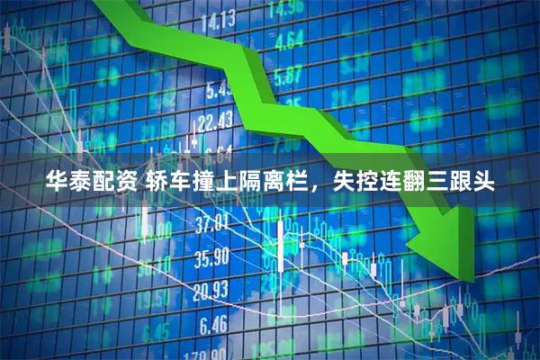 华泰配资 轿车撞上隔离栏，失控连翻三跟头