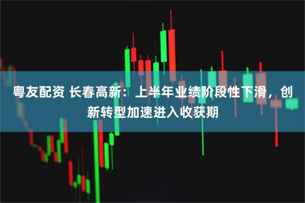 粤友配资 长春高新：上半年业绩阶段性下滑，创新转型加速进入收获期