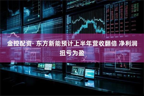 金控配资· 东方新能预计上半年营收翻倍 净利润扭亏为盈