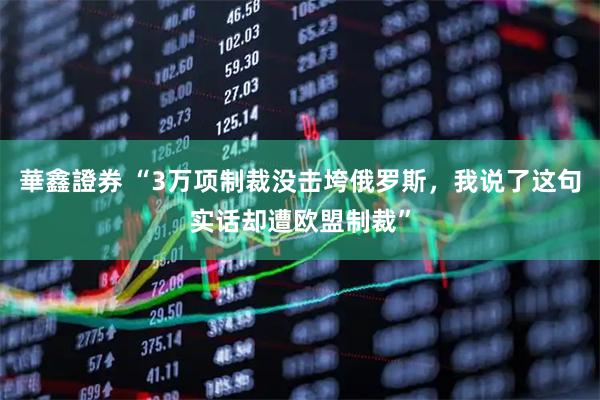 華鑫證券 “3万项制裁没击垮俄罗斯,我说了这句实话却遭欧盟制裁”