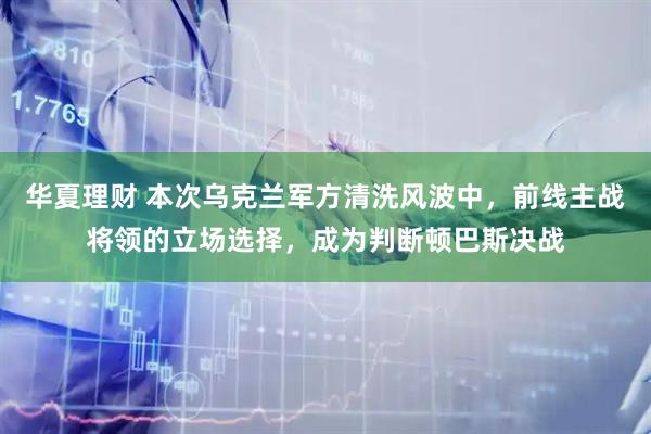 华夏理财 本次乌克兰军方清洗风波中,前线主战将领的立场选择,成为判断顿巴斯决战