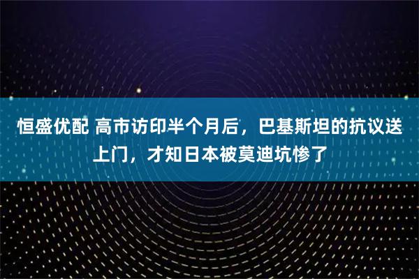 恒盛优配 高市访印半个月后，巴基斯坦的抗议送上门，才知日本被莫迪坑惨了