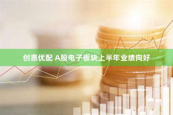 创惠优配 A股电子板块上半年业绩向好