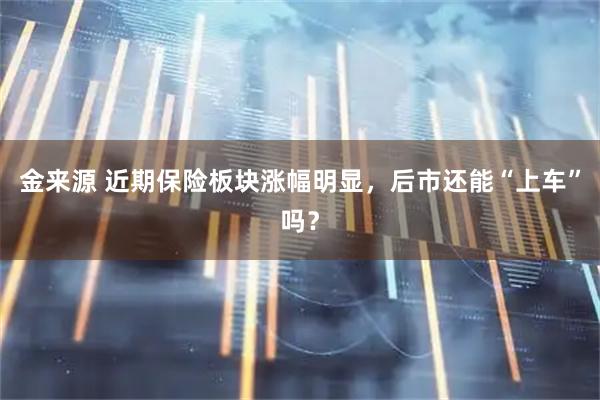 金来源 近期保险板块涨幅明显，后市还能“上车”吗？