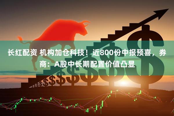 长红配资 机构加仓科技！近800份中报预喜，券商：A股中长期配置价值凸显