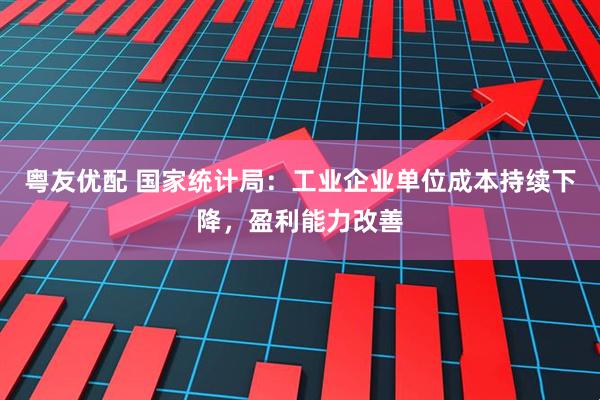 粤友优配 国家统计局：工业企业单位成本持续下降，盈利能力改善