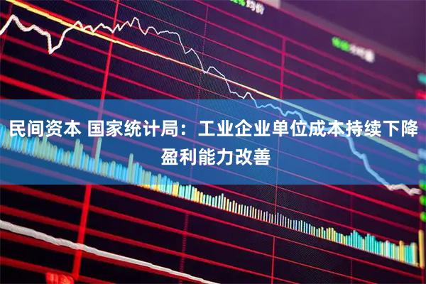 民间资本 国家统计局：工业企业单位成本持续下降 盈利能力改善