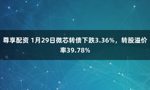 尊享配资 1月29日微芯转债下跌3.36%，转股溢价率39.78%