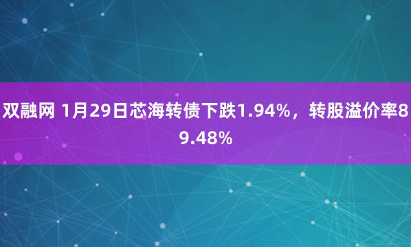 双融网 1月29日芯海转债下跌1.94%，转股溢价率89.48%