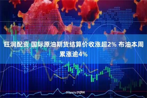 旺润配资 国际原油期货结算价收涨超2% 布油本周累涨逾4%