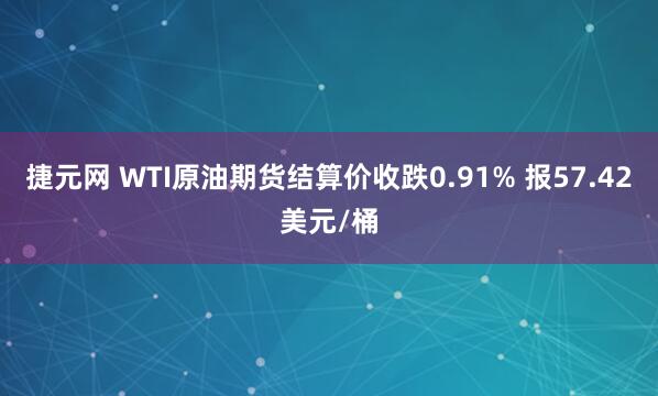 捷元网 WTI原油期货结算价收跌0.91% 报57.42美元/桶