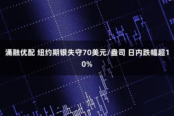 涌融优配 纽约期银失守70美元/盎司 日内跌幅超10%