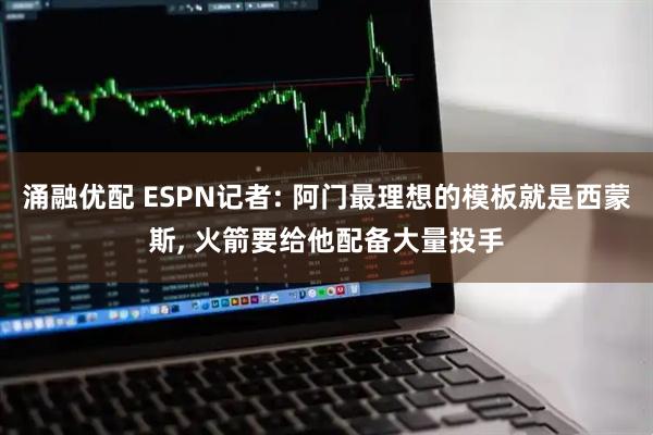 涌融优配 ESPN记者: 阿门最理想的模板就是西蒙斯, 火箭要给他配备大量投手