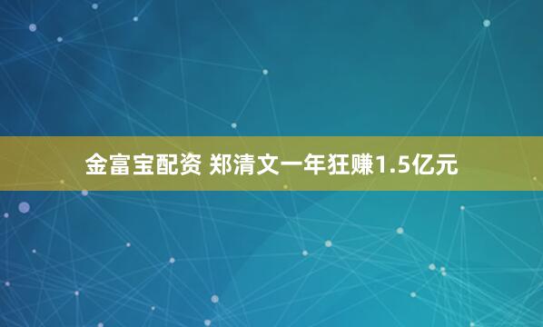 金富宝配资 郑清文一年狂赚1.5亿元