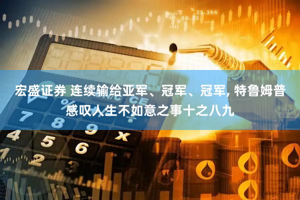 宏盛证券 连续输给亚军、冠军、冠军, 特鲁姆普感叹人生不如意之事十之八九
