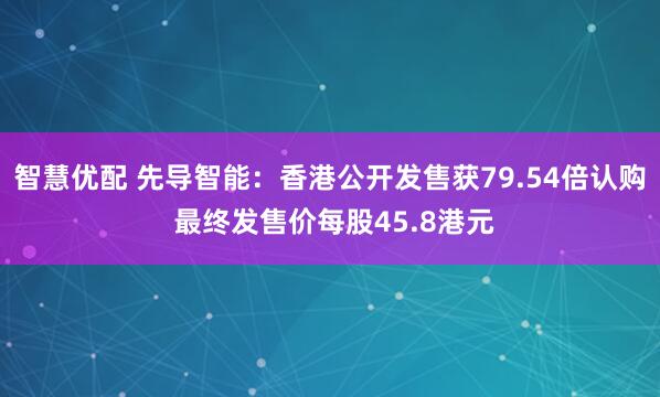智慧优配 先导智能：香港公开发售获79.54倍认购 最终发售价每股45.8港元