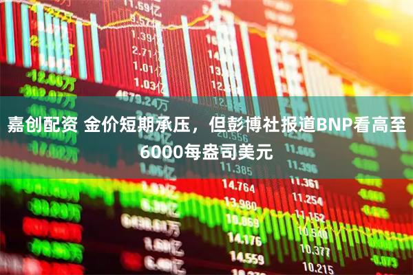 嘉创配资 金价短期承压，但彭博社报道BNP看高至6000每盎司美元
