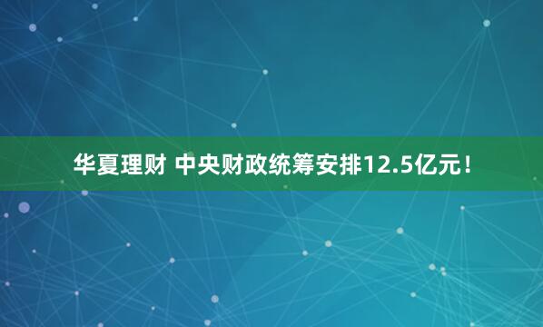 华夏理财 中央财政统筹安排12.5亿元！