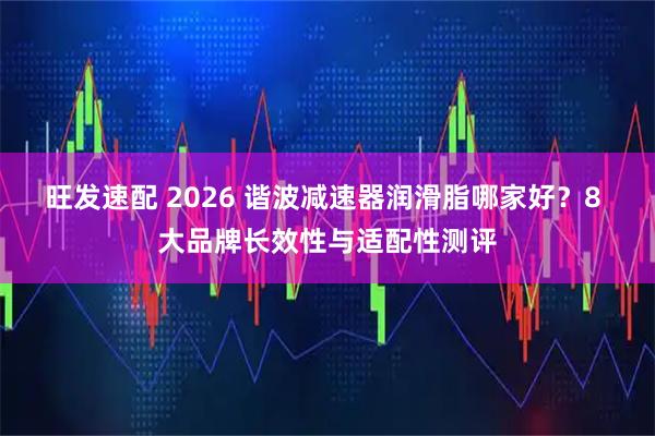 旺发速配 2026 谐波减速器润滑脂哪家好？8 大品牌长效性与适配性测评