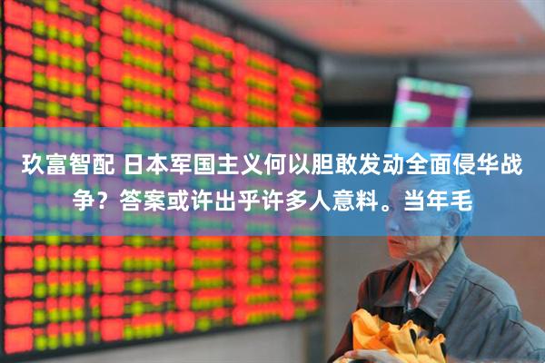 玖富智配 日本军国主义何以胆敢发动全面侵华战争？答案或许出乎许多人意料。当年毛