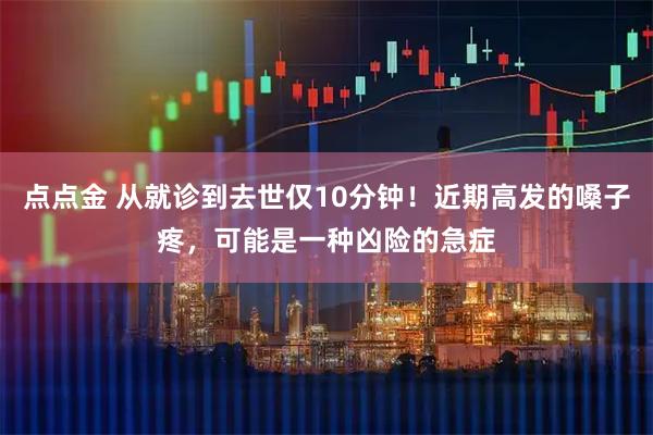 点点金 从就诊到去世仅10分钟！近期高发的嗓子疼，可能是一种凶险的急症