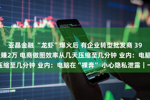 亚晶金融 “龙虾”爆火后 有企业转型批发商 3999元代养“龙虾” 一天赚2万 电商做图效率从几天压缩至几分钟 业内：电脑在“裸奔” 小心隐私泄露｜一探