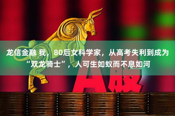 龙信金融 我，80后女科学家，从高考失利到成为“双龙骑士”，人可生如蚁而不息如河