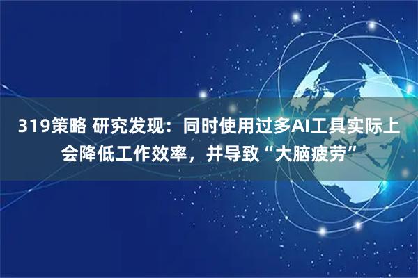 319策略 研究发现：同时使用过多AI工具实际上会降低工作效率，并导致“大脑疲劳”