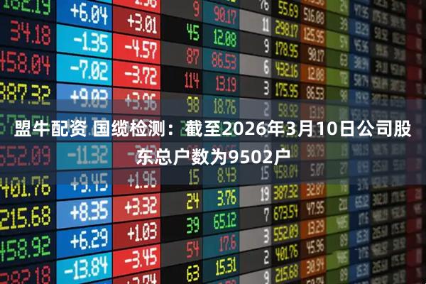 盟牛配资 国缆检测：截至2026年3月10日公司股东总户数为9502户