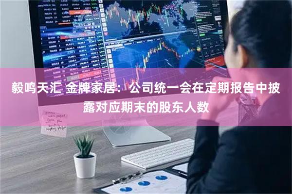 毅鸣天汇 金牌家居：公司统一会在定期报告中披露对应期末的股东人数