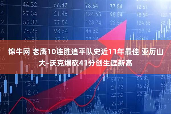 锦牛网 老鹰10连胜追平队史近11年最佳 亚历山大-沃克爆砍41分创生涯新高
