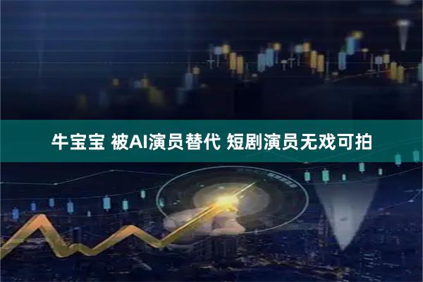 牛宝宝 被AI演员替代 短剧演员无戏可拍
