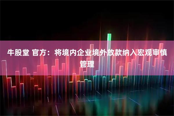 牛股堂 官方：将境内企业境外放款纳入宏观审慎管理