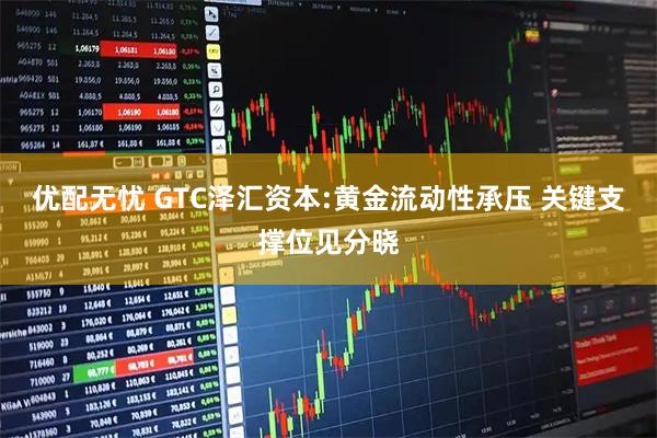 优配无忧 GTC泽汇资本:黄金流动性承压 关键支撑位见分晓