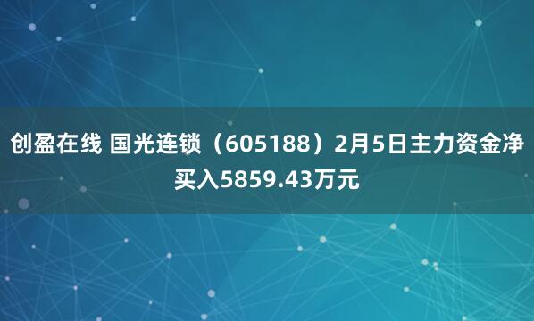 创盈在线 国光连锁（605188）2月5日主力资金净买入5859.43万元